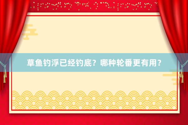 草鱼钓浮已经钓底？哪种轮番更有用？
