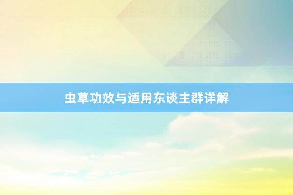 虫草功效与适用东谈主群详解