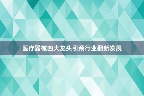 医疗器械四大龙头引颈行业翻新发展