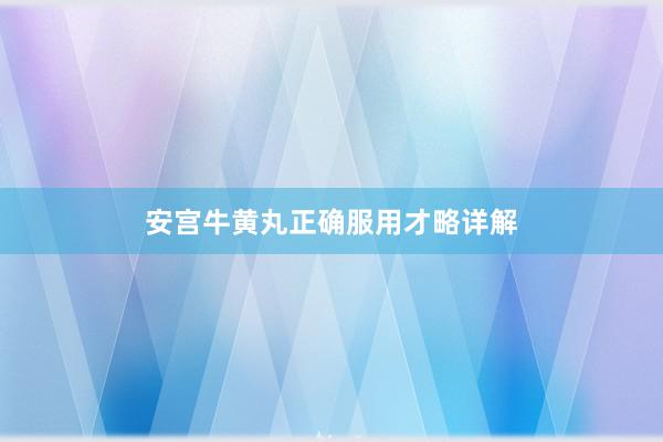 安宫牛黄丸正确服用才略详解