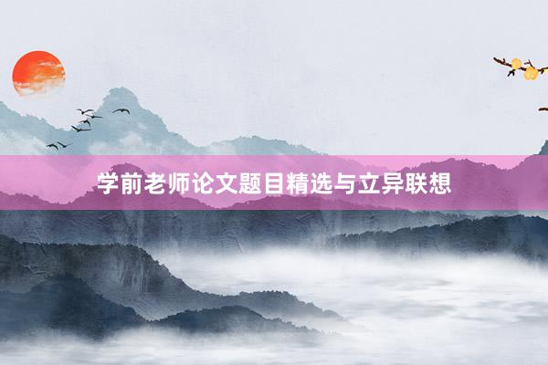 学前老师论文题目精选与立异联想