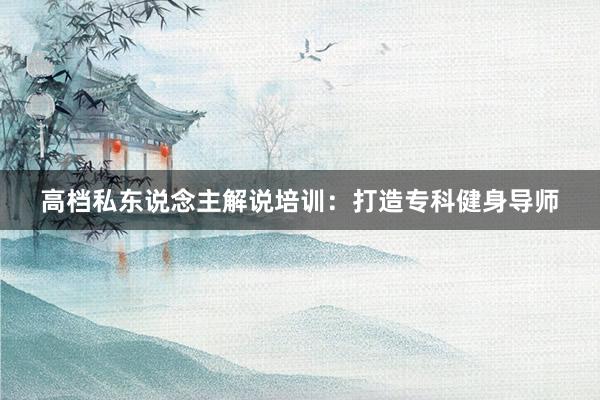 高档私东说念主解说培训：打造专科健身导师