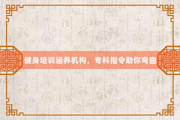 健身培训涵养机构，专科指令助你弯曲
